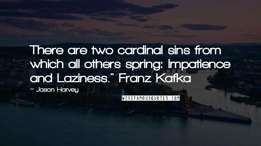 Jason Harvey quotes: There are two cardinal sins from which all others spring: Impatience and Laziness." Franz Kafka
