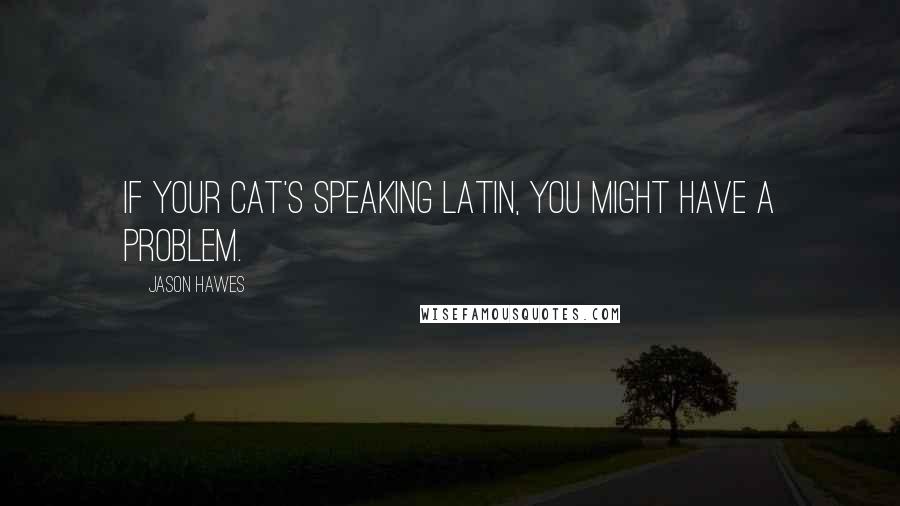 Jason Hawes quotes: If your cat's speaking Latin, you might have a problem.