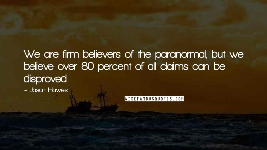 Jason Hawes quotes: We are firm believers of the paranormal, but we believe over 80 percent of all claims can be disproved.