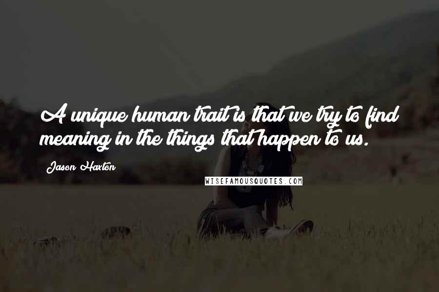 Jason Haxton quotes: A unique human trait is that we try to find meaning in the things that happen to us.