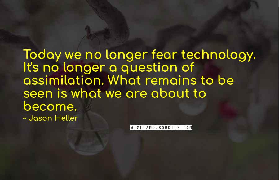 Jason Heller quotes: Today we no longer fear technology. It's no longer a question of assimilation. What remains to be seen is what we are about to become.