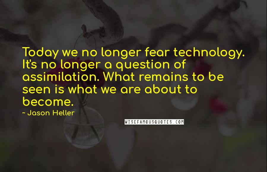 Jason Heller quotes: Today we no longer fear technology. It's no longer a question of assimilation. What remains to be seen is what we are about to become. Jason Heller quotes: Today we no longer fear technology. It's no longer a question of assimilation. What remains to be seen is what we are about to become.