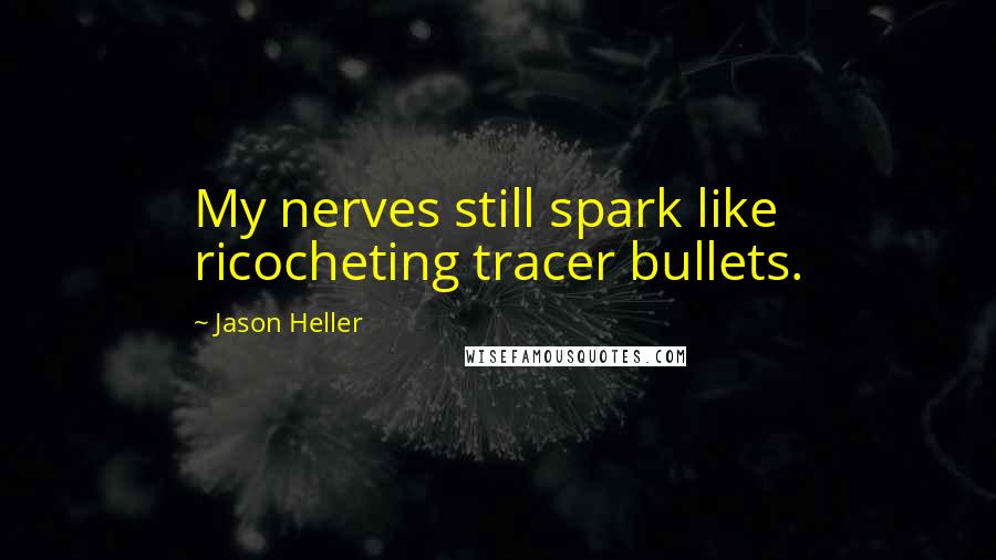 Jason Heller quotes: My nerves still spark like ricocheting tracer bullets.
