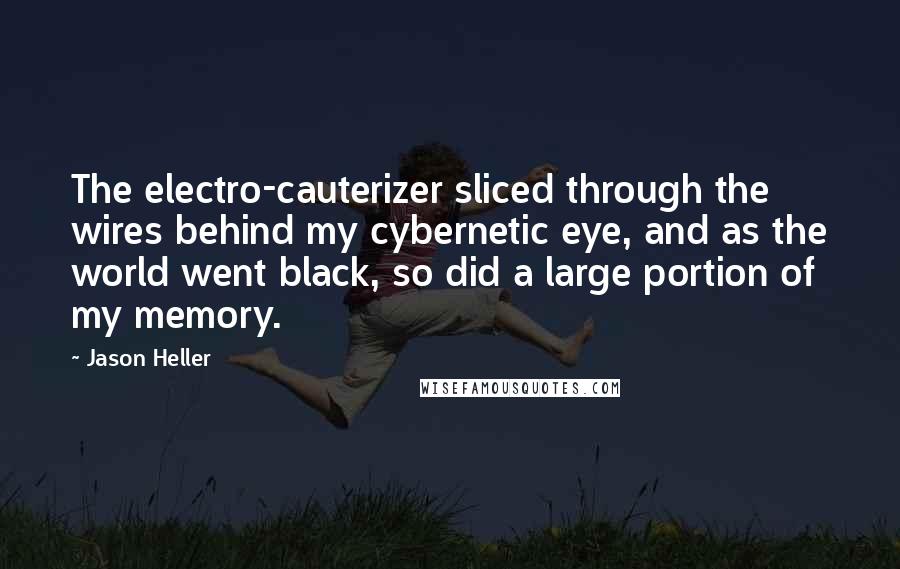 Jason Heller quotes: The electro-cauterizer sliced through the wires behind my cybernetic eye, and as the world went black, so did a large portion of my memory. Jason Heller quotes: The electro-cauterizer sliced through the wires behind my cybernetic eye, and as the world went black, so did a large portion of my memory.