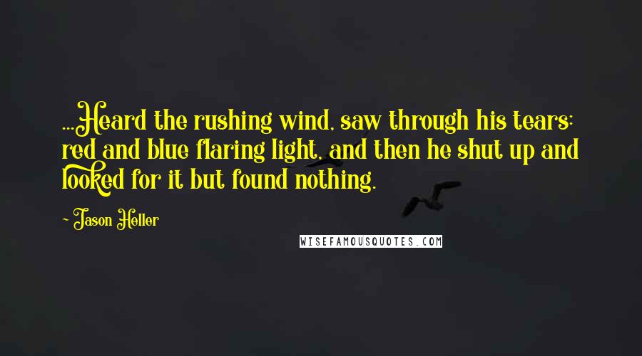 Jason Heller quotes: ...Heard the rushing wind, saw through his tears: red and blue flaring light, and then he shut up and looked for it but found nothing. Jason Heller quotes: ...Heard the rushing wind, saw through his tears: red and blue flaring light, and then he shut up and looked for it but found nothing.