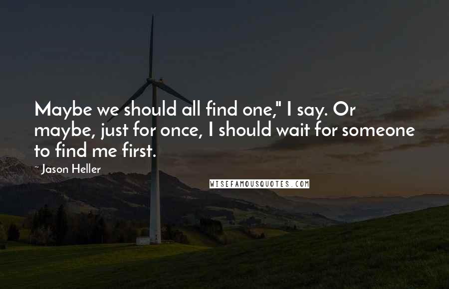 Jason Heller quotes: Maybe we should all find one," I say. Or maybe, just for once, I should wait for someone to find me first. Jason Heller quotes: Maybe we should all find one," I say. Or maybe, just for once, I should wait for someone to find me first.
