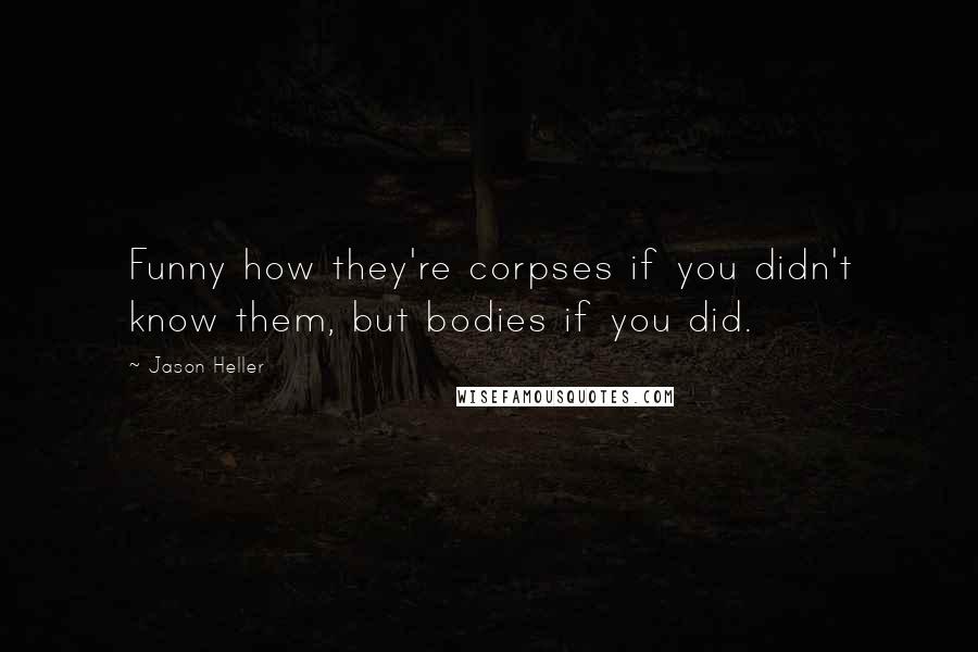 Jason Heller quotes: Funny how they're corpses if you didn't know them, but bodies if you did.