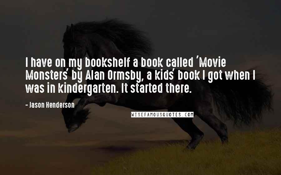 Jason Henderson quotes: I have on my bookshelf a book called 'Movie Monsters' by Alan Ormsby, a kids' book I got when I was in kindergarten. It started there.