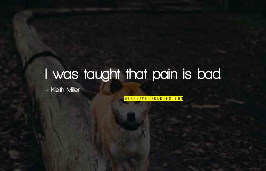 Jason Hewlett Quotes By Keith Miller: I was taught that pain is bad. Jason Hewlett Quotes By Keith Miller: I was taught that pain is bad.