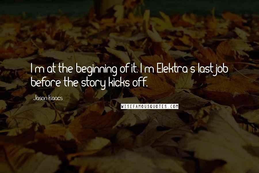 Jason Isaacs quotes: I'm at the beginning of it. I'm Elektra's last job before the story kicks off. Jason Isaacs quotes: I'm at the beginning of it. I'm Elektra's last job before the story kicks off.