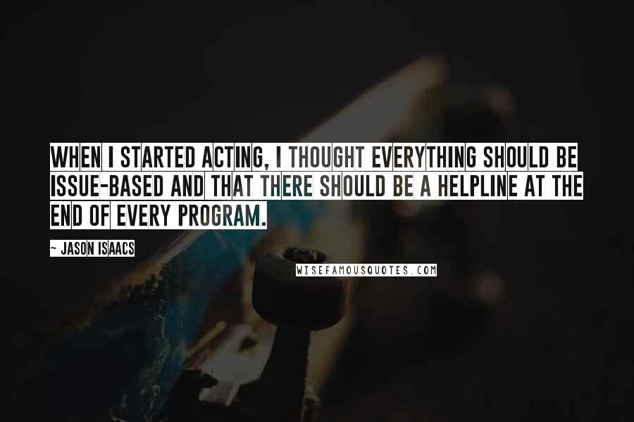 Jason Isaacs quotes: When I started acting, I thought everything should be issue-based and that there should be a helpline at the end of every program.