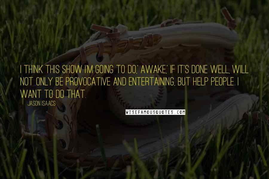 Jason Isaacs quotes: I think this show I'm going to do,' Awake,' if it's done well, will not only be provocative and entertaining, but help people. I want to do that.