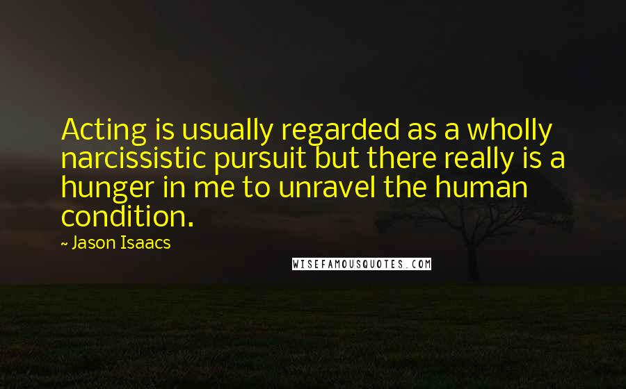 Jason Isaacs quotes: Acting is usually regarded as a wholly narcissistic pursuit but there really is a hunger in me to unravel the human condition.
