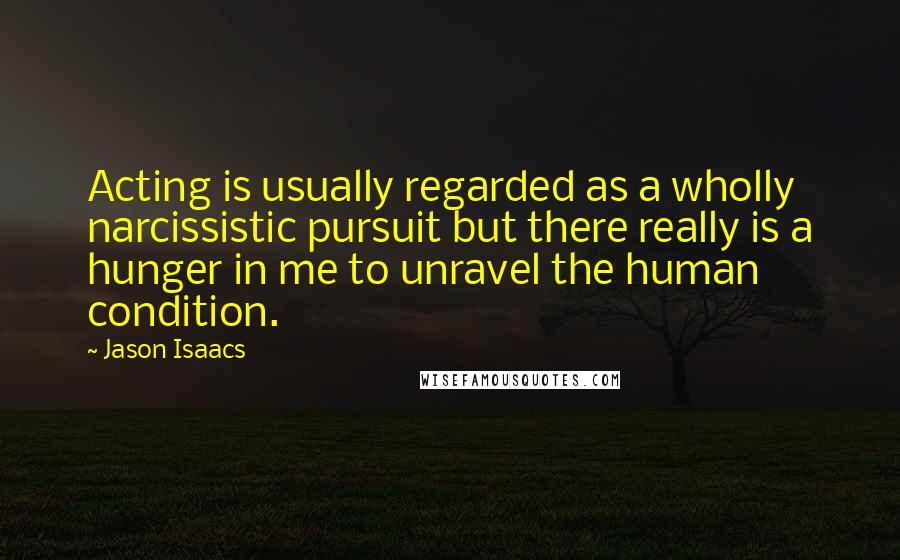 Jason Isaacs quotes: Acting is usually regarded as a wholly narcissistic pursuit but there really is a hunger in me to unravel the human condition. Jason Isaacs quotes: Acting is usually regarded as a wholly narcissistic pursuit but there really is a hunger in me to unravel the human condition.