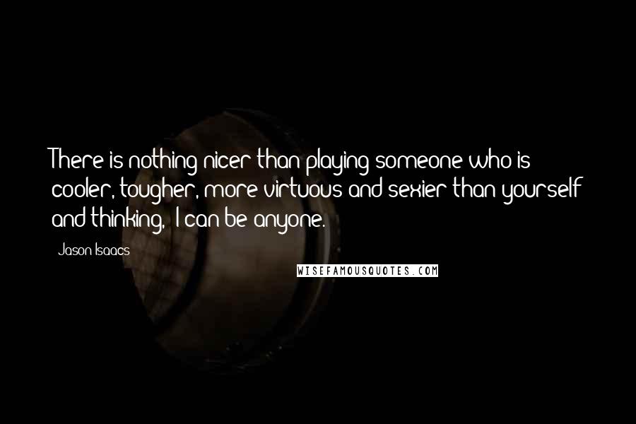 Jason Isaacs quotes: There is nothing nicer than playing someone who is cooler, tougher, more virtuous and sexier than yourself and thinking, 'I can be anyone.'