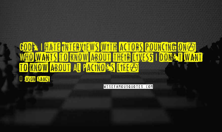 Jason Isaacs quotes: God, I hate interviews with actors pouncing on. Who wants to know about their lives? I don't want to know about Al Pacino's life.