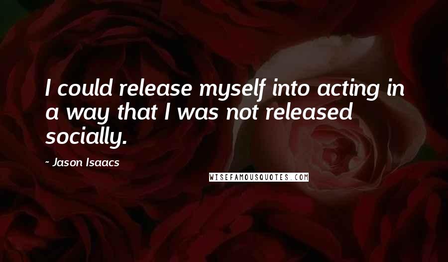 Jason Isaacs quotes: I could release myself into acting in a way that I was not released socially.