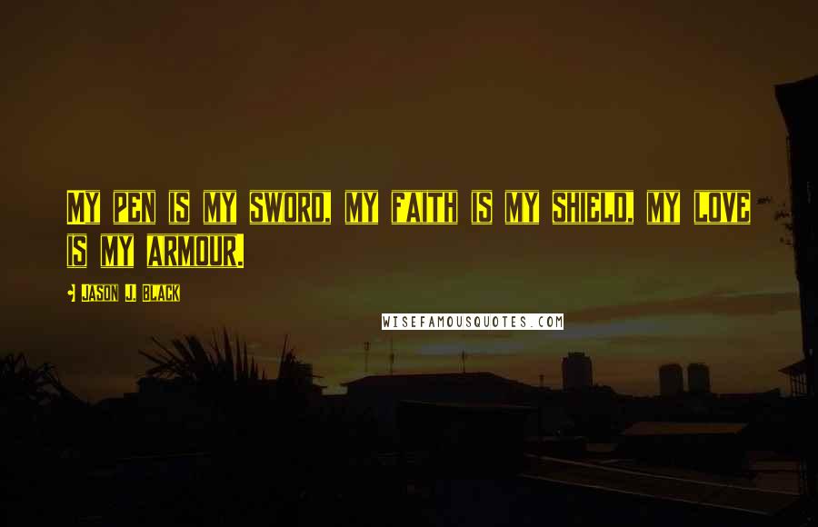 Jason J. Black quotes: My pen is my sword, my faith is my shield, my love is my armour.