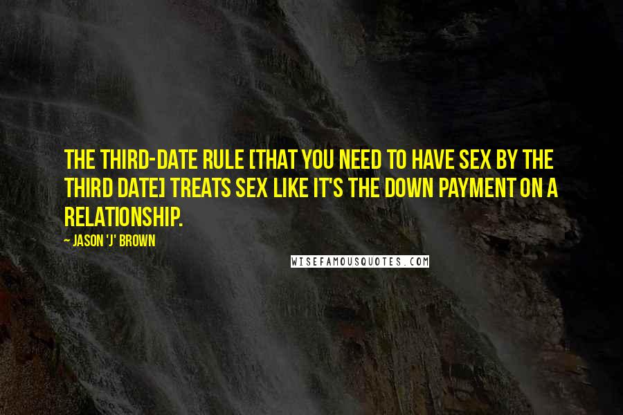 Jason 'J' Brown quotes: The third-date rule [that you need to have sex by the third date] treats sex like it's the down payment on a relationship.