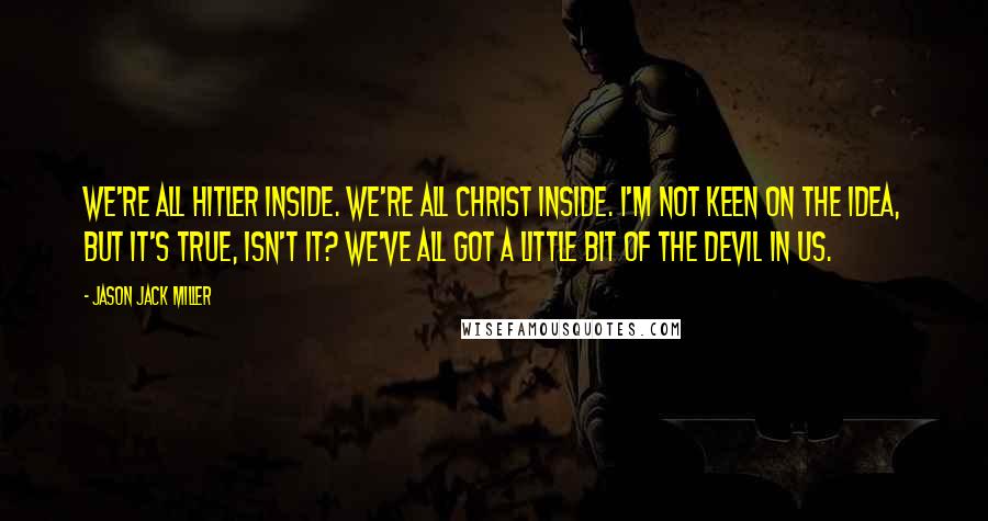 Jason Jack Miller quotes: We're all Hitler inside. We're all Christ inside. I'm not keen on the idea, but it's true, isn't it? We've all got a little bit of the devil in us.