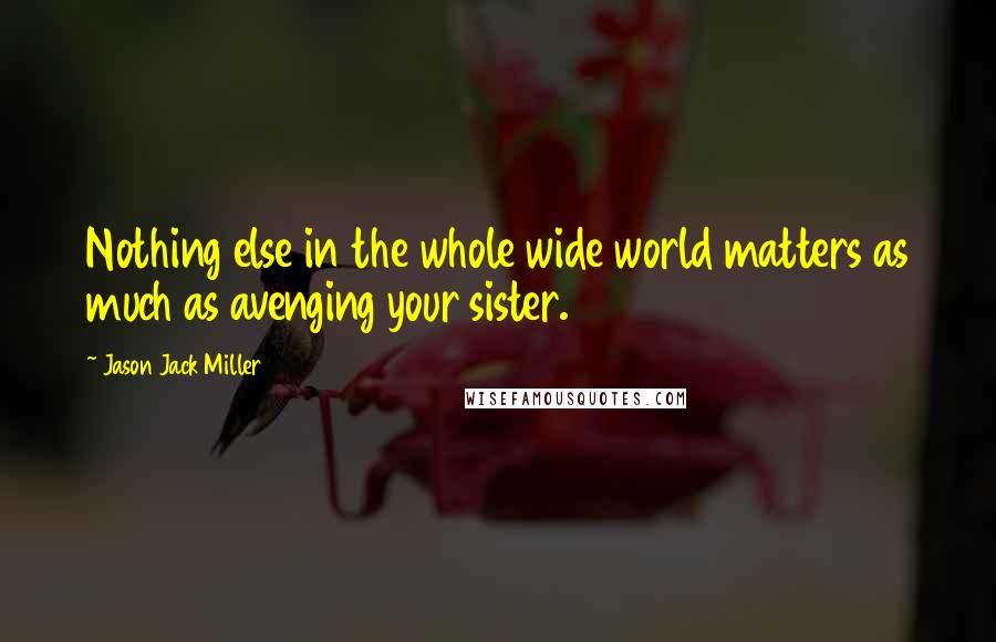 Jason Jack Miller quotes: Nothing else in the whole wide world matters as much as avenging your sister.