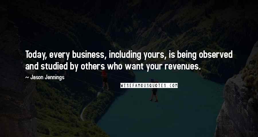 Jason Jennings quotes: Today, every business, including yours, is being observed and studied by others who want your revenues.