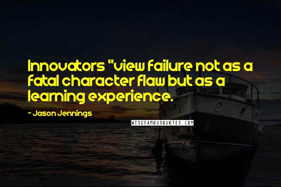 Jason Jennings quotes: Innovators "view failure not as a fatal character flaw but as a learning experience.