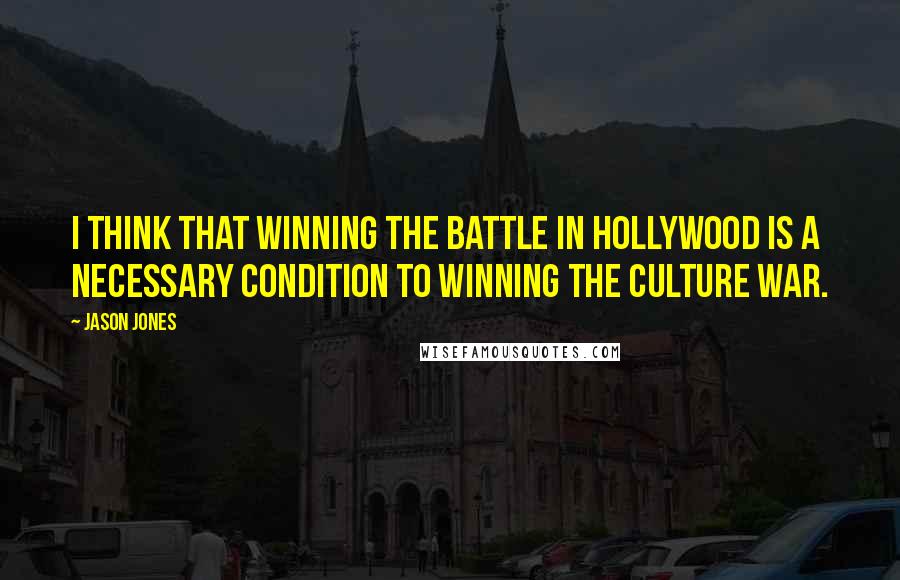 Jason Jones quotes: I think that winning the battle in Hollywood is a necessary condition to winning the culture war.