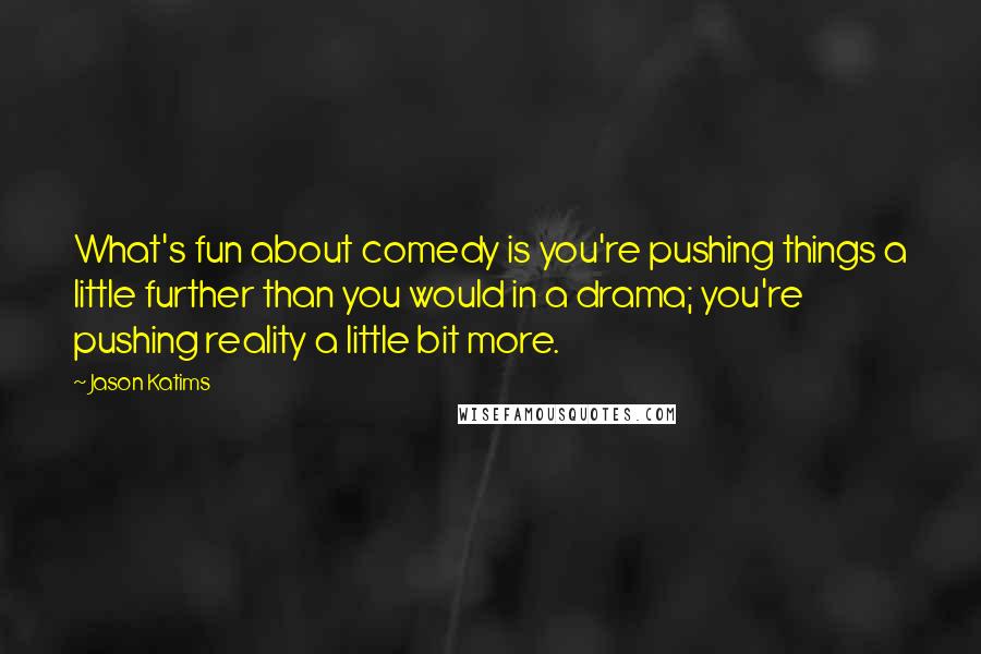 Jason Katims quotes: What's fun about comedy is you're pushing things a little further than you would in a drama; you're pushing reality a little bit more.