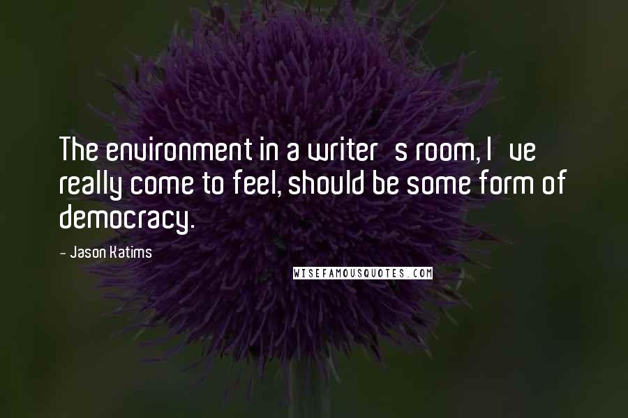 Jason Katims quotes: The environment in a writer's room, I've really come to feel, should be some form of democracy.