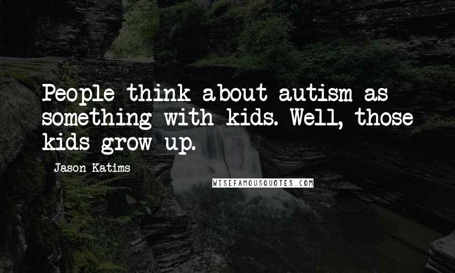 Jason Katims quotes: People think about autism as something with kids. Well, those kids grow up.