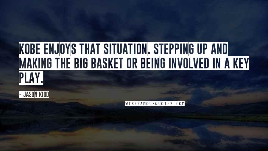 Jason Kidd quotes: Kobe enjoys that situation. Stepping up and making the big basket or being involved in a key play.