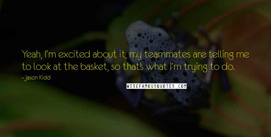 Jason Kidd quotes: Yeah, I'm excited about it, my teammates are telling me to look at the basket, so that's what I'm trying to do.