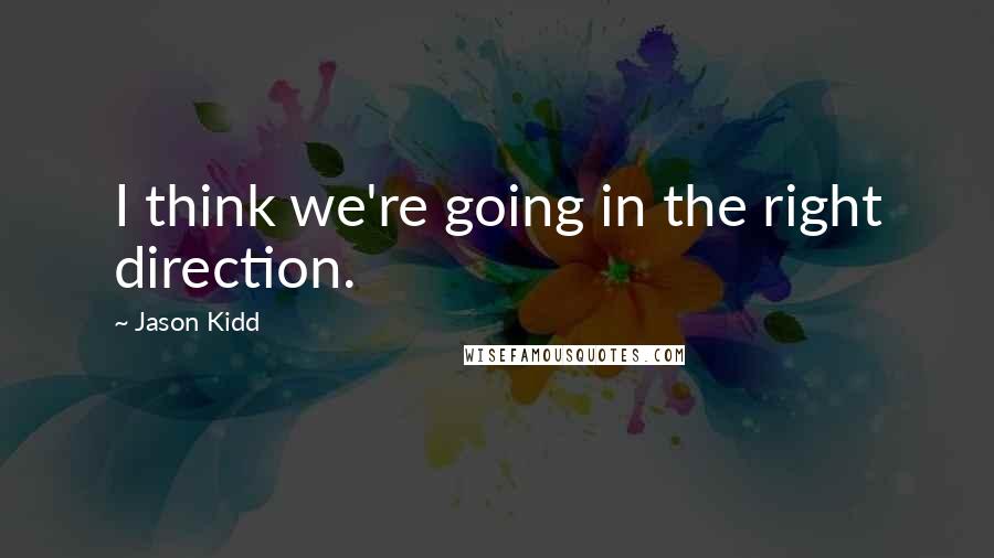 Jason Kidd quotes: I think we're going in the right direction.