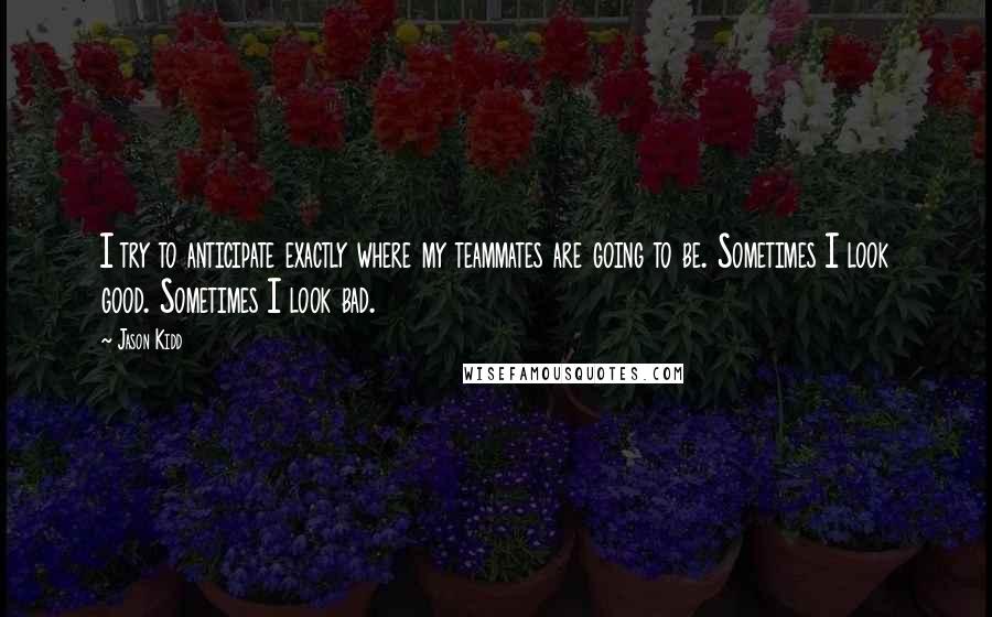 Jason Kidd quotes: I try to anticipate exactly where my teammates are going to be. Sometimes I look good. Sometimes I look bad.
