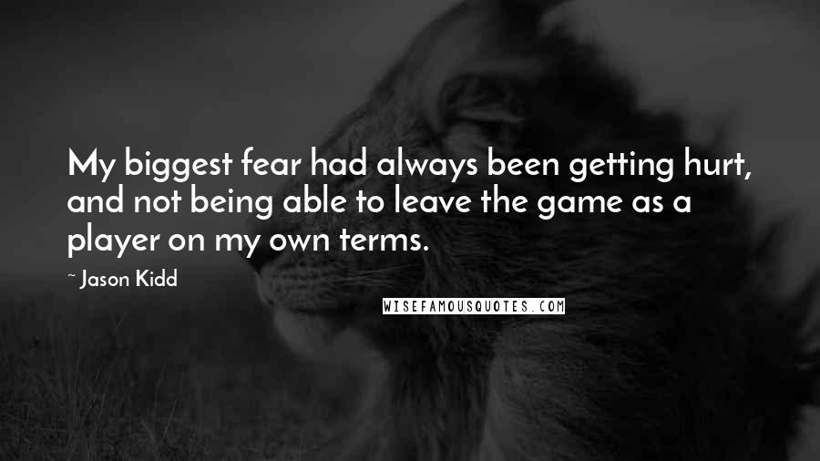 Jason Kidd quotes: My biggest fear had always been getting hurt, and not being able to leave the game as a player on my own terms. Jason Kidd quotes: My biggest fear had always been getting hurt, and not being able to leave the game as a player on my own terms.