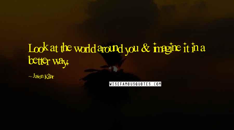 Jason Kilar quotes: Look at the world around you & imagine it in a better way.