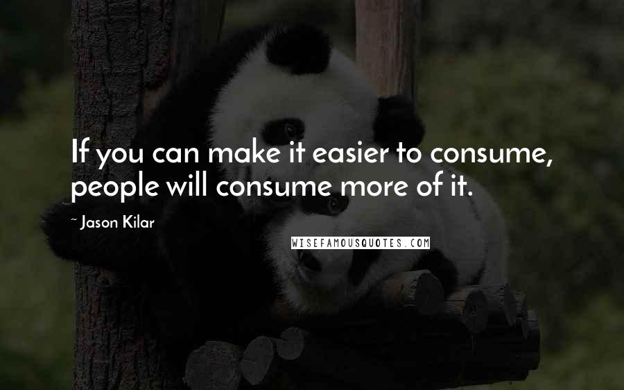 Jason Kilar quotes: If you can make it easier to consume, people will consume more of it.