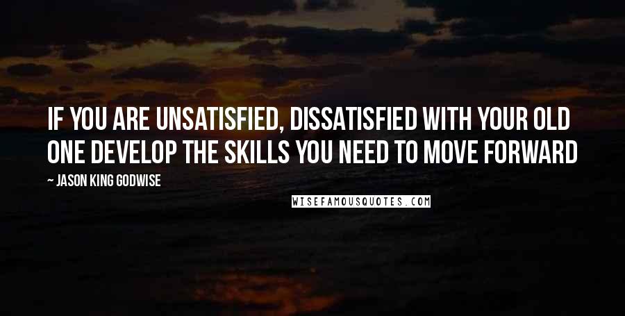 Jason King Godwise quotes: If you are unsatisfied, dissatisfied with your old one Develop the skills you need to move forward