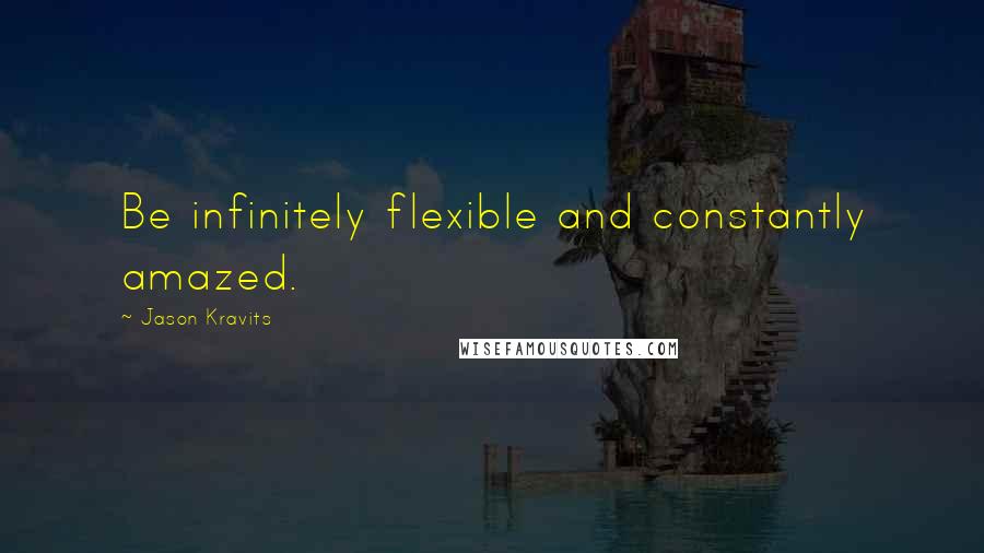 Jason Kravits quotes: Be infinitely flexible and constantly amazed.