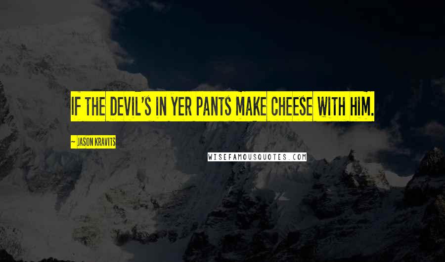 Jason Kravits quotes: If the Devil's in yer pants make cheese with him.
