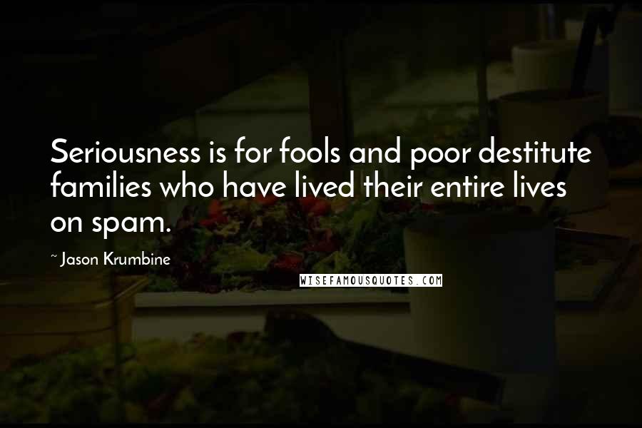 Jason Krumbine quotes: Seriousness is for fools and poor destitute families who have lived their entire lives on spam.