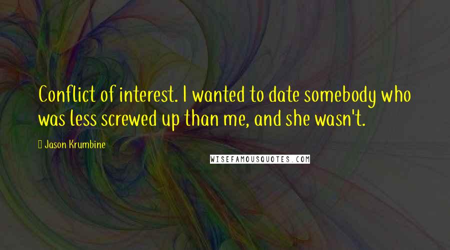 Jason Krumbine quotes: Conflict of interest. I wanted to date somebody who was less screwed up than me, and she wasn't.