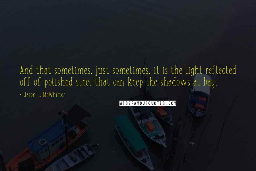 Jason L. McWhirter quotes: And that sometimes, just sometimes, it is the light reflected off of polished steel that can keep the shadows at bay.