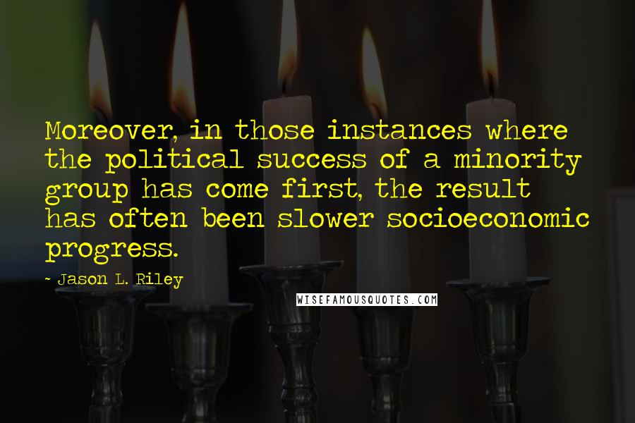 Jason L. Riley quotes: Moreover, in those instances where the political success of a minority group has come first, the result has often been slower socioeconomic progress. Jason L. Riley quotes: Moreover, in those instances where the political success of a minority group has come first, the result has often been slower socioeconomic progress.