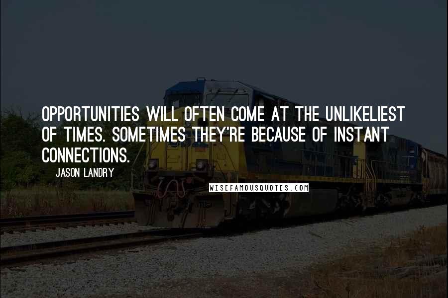 Jason Landry quotes: Opportunities will often come at the unlikeliest of times. Sometimes they're because of instant connections. Jason Landry quotes: Opportunities will often come at the unlikeliest of times. Sometimes they're because of instant connections.
