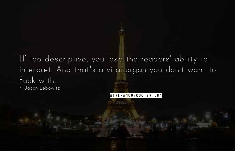 Jason Lebowitz quotes: If too descriptive, you lose the readers' ability to interpret. And that's a vital organ you don't want to fuck with.