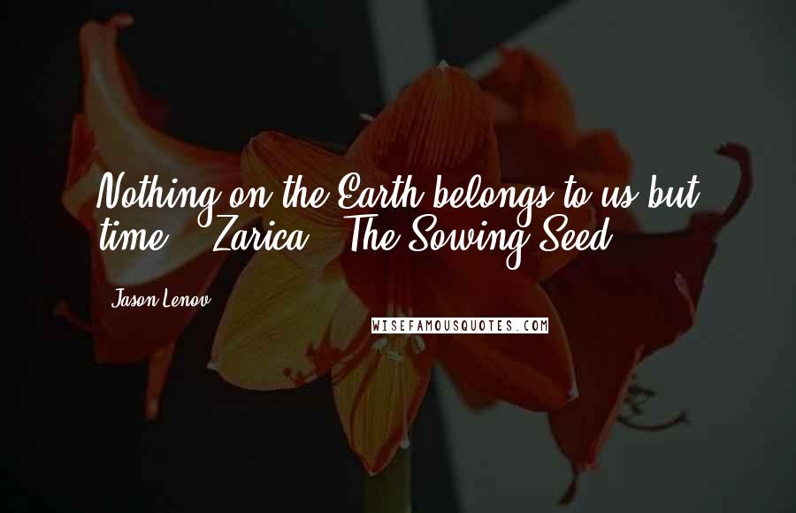 Jason Lenov quotes: Nothing on the Earth belongs to us but time. - Zarica - The Sowing Seed