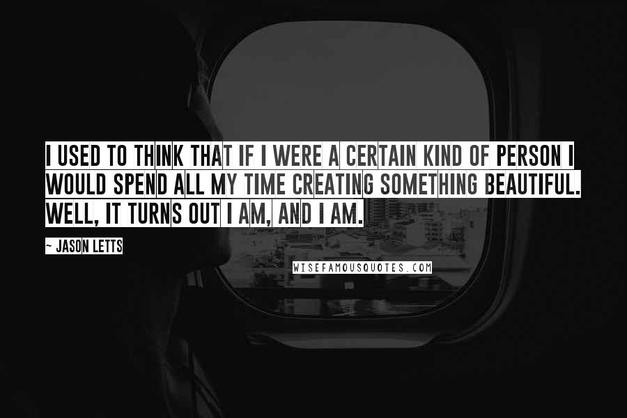 Jason Letts quotes: I used to think that if I were a certain kind of person I would spend all my time creating something beautiful. Well, it turns out I am, and I Jason Letts quotes: I used to think that if I were a certain kind of person I would spend all my time creating something beautiful. Well, it turns out I am, and I