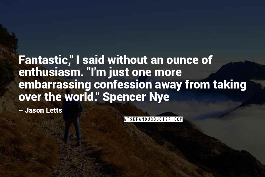 Jason Letts quotes: Fantastic," I said without an ounce of enthusiasm. "I'm just one more embarrassing confession away from taking over the world." Spencer Nye